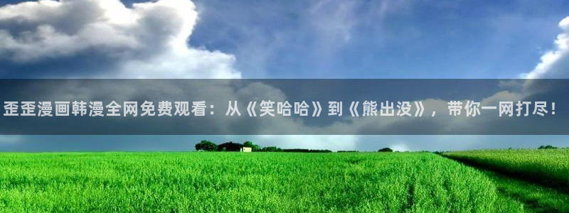 亚洲天堂漫画av：歪歪漫画韩漫全网免费观看：从《笑哈哈》到《熊出没》，带你一网打尽！