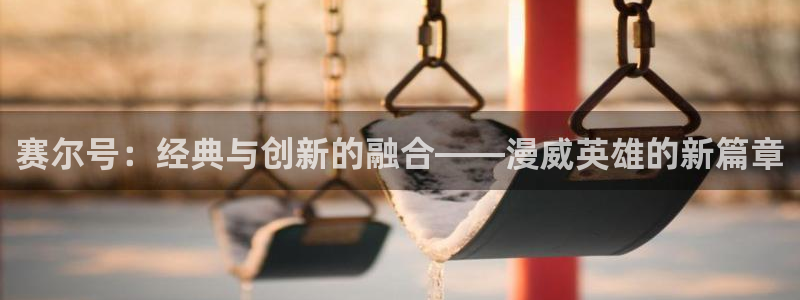天堂漫画免费入口：赛尔号：经典与创新的融合——漫威英雄的新篇章